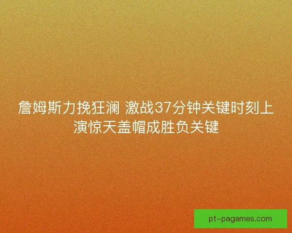 詹姆斯力挽狂澜 激战37分钟关键时刻上演惊天盖帽成胜负关键