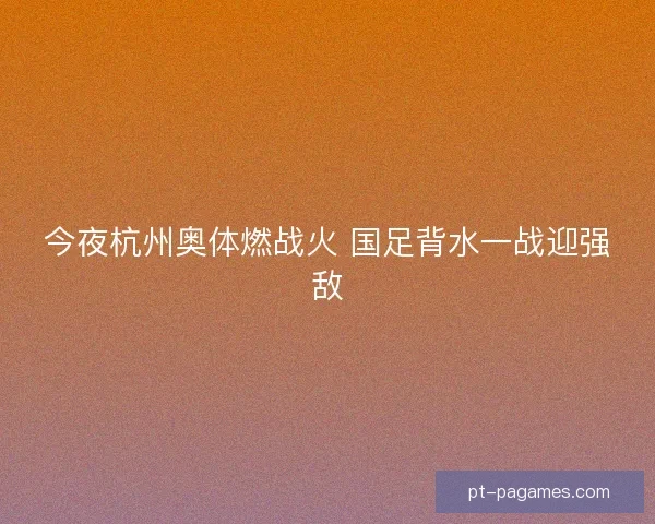 今夜杭州奥体燃战火 国足背水一战迎强敌